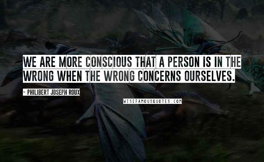 Philibert Joseph Roux Quotes: We are more conscious that a person is in the wrong when the wrong concerns ourselves.