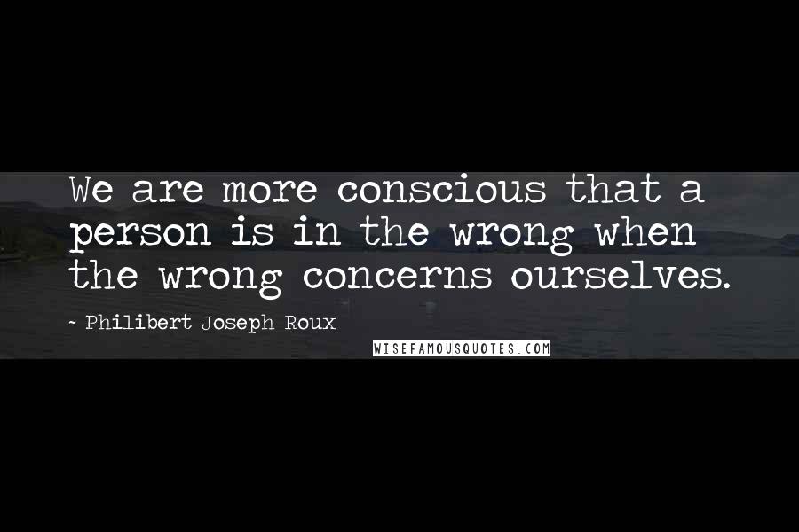 Philibert Joseph Roux Quotes: We are more conscious that a person is in the wrong when the wrong concerns ourselves.