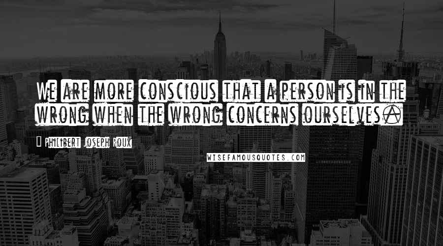 Philibert Joseph Roux Quotes: We are more conscious that a person is in the wrong when the wrong concerns ourselves.