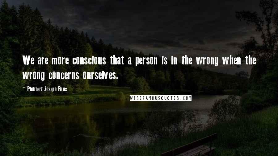 Philibert Joseph Roux Quotes: We are more conscious that a person is in the wrong when the wrong concerns ourselves.