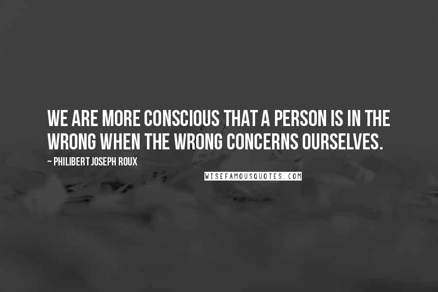 Philibert Joseph Roux Quotes: We are more conscious that a person is in the wrong when the wrong concerns ourselves.