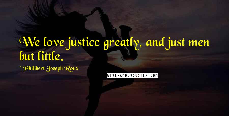 Philibert Joseph Roux Quotes: We love justice greatly, and just men but little.