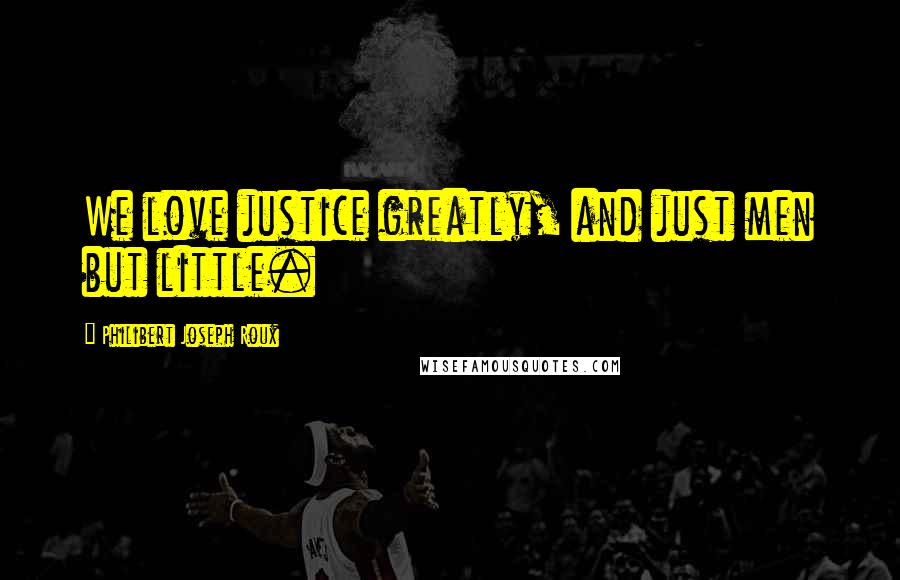 Philibert Joseph Roux Quotes: We love justice greatly, and just men but little.