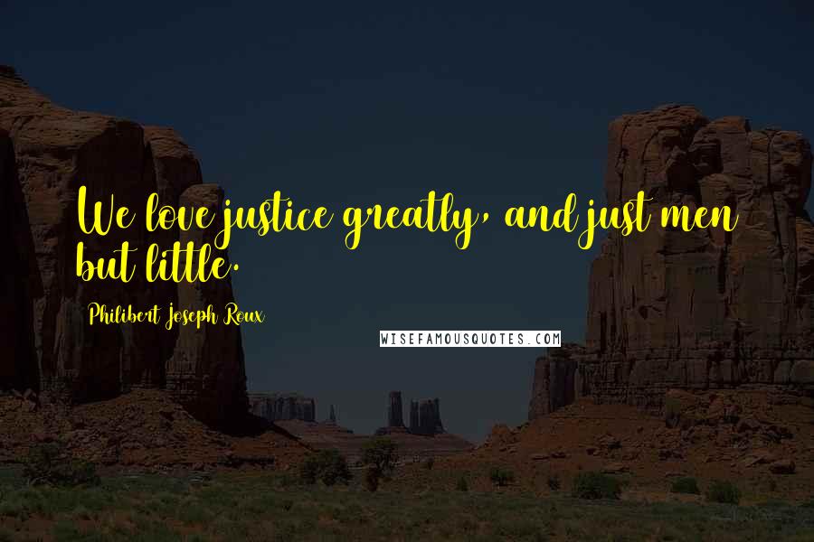 Philibert Joseph Roux Quotes: We love justice greatly, and just men but little.