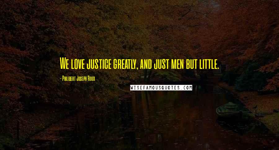 Philibert Joseph Roux Quotes: We love justice greatly, and just men but little.