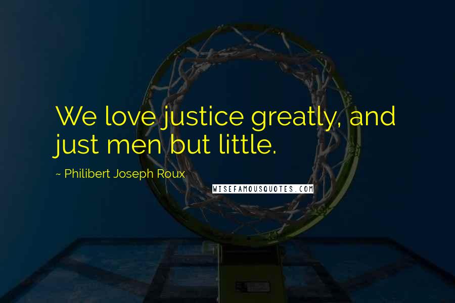 Philibert Joseph Roux Quotes: We love justice greatly, and just men but little.