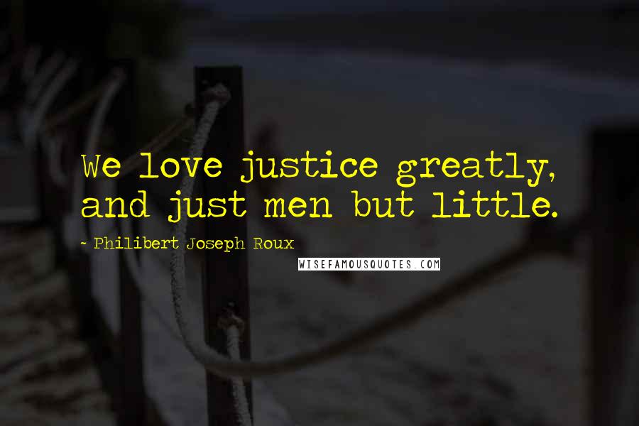 Philibert Joseph Roux Quotes: We love justice greatly, and just men but little.