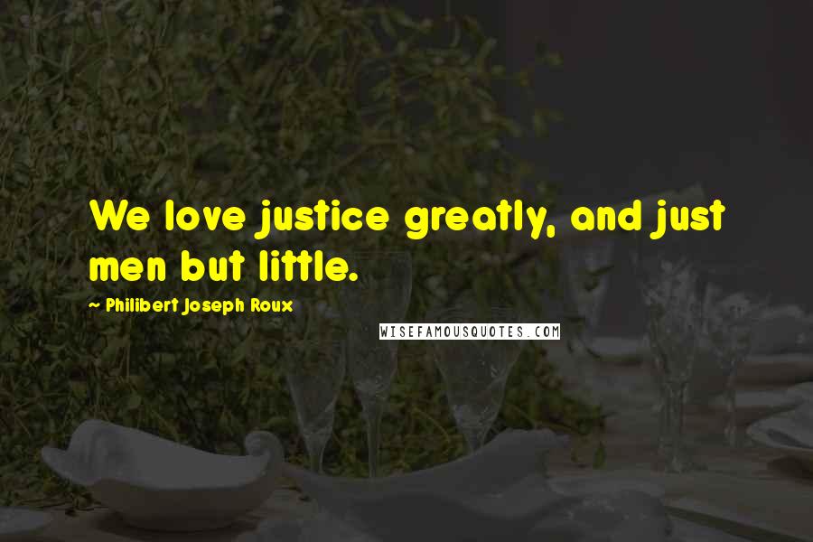 Philibert Joseph Roux Quotes: We love justice greatly, and just men but little.