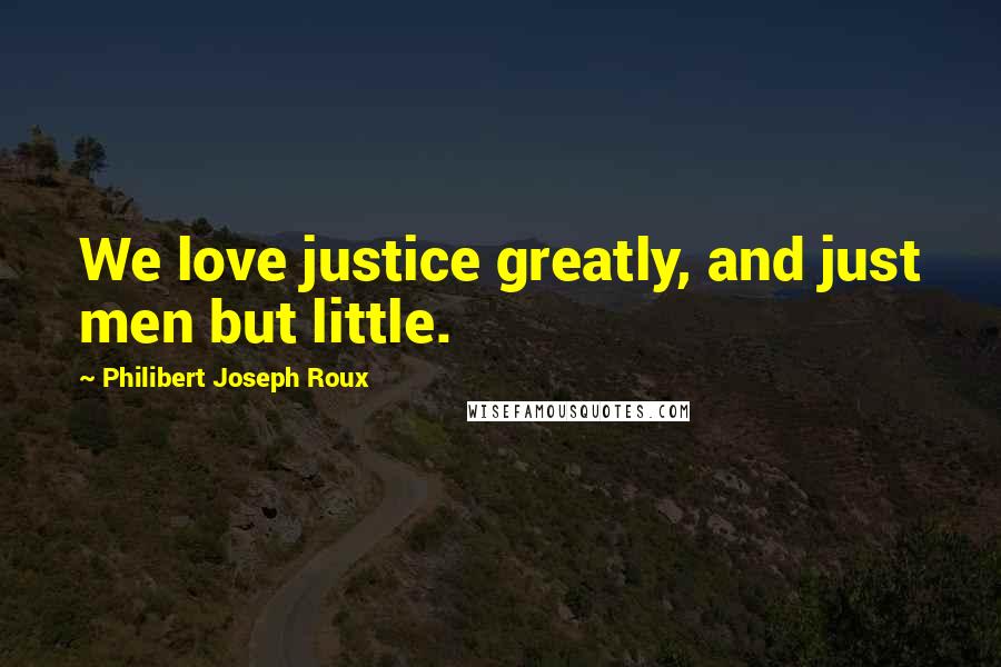 Philibert Joseph Roux Quotes: We love justice greatly, and just men but little.