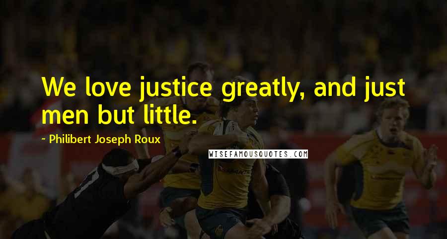 Philibert Joseph Roux Quotes: We love justice greatly, and just men but little.