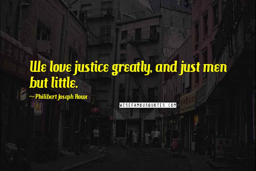 Philibert Joseph Roux Quotes: We love justice greatly, and just men but little.