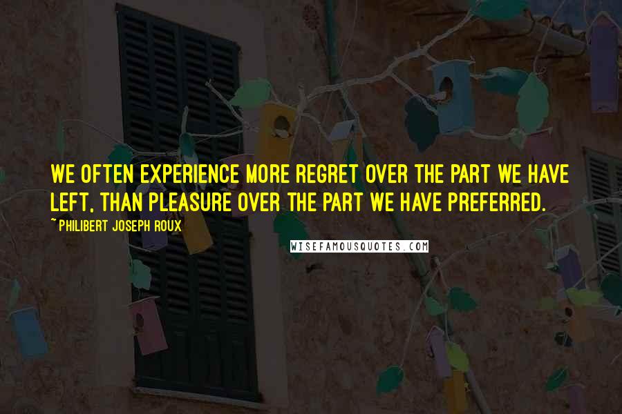 Philibert Joseph Roux Quotes: We often experience more regret over the part we have left, than pleasure over the part we have preferred.