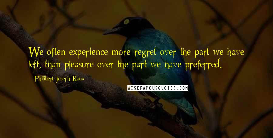 Philibert Joseph Roux Quotes: We often experience more regret over the part we have left, than pleasure over the part we have preferred.