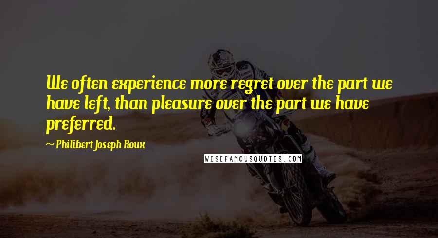 Philibert Joseph Roux Quotes: We often experience more regret over the part we have left, than pleasure over the part we have preferred.