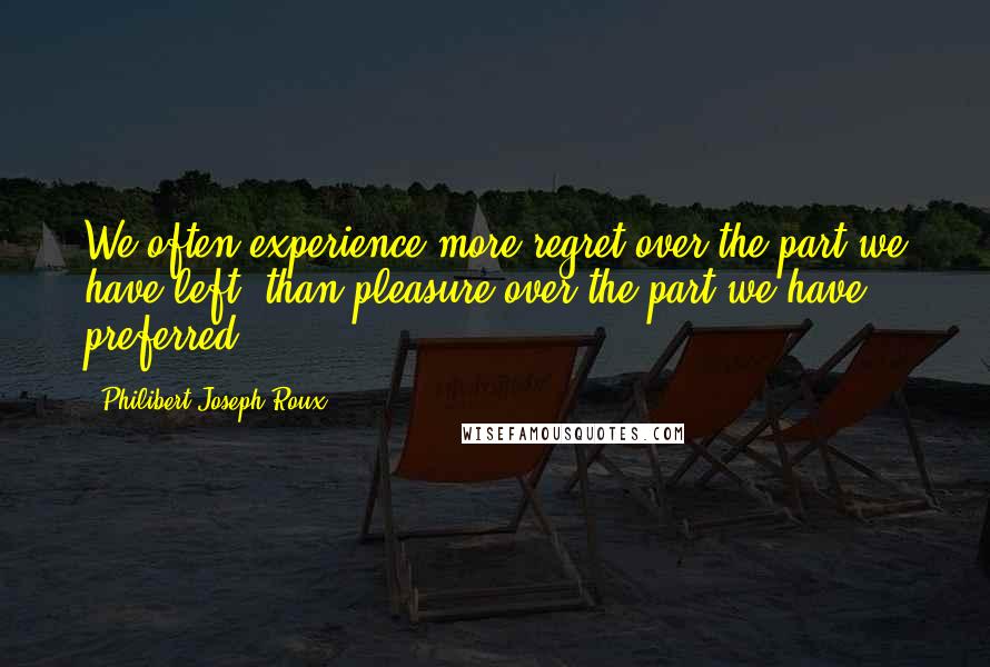 Philibert Joseph Roux Quotes: We often experience more regret over the part we have left, than pleasure over the part we have preferred.