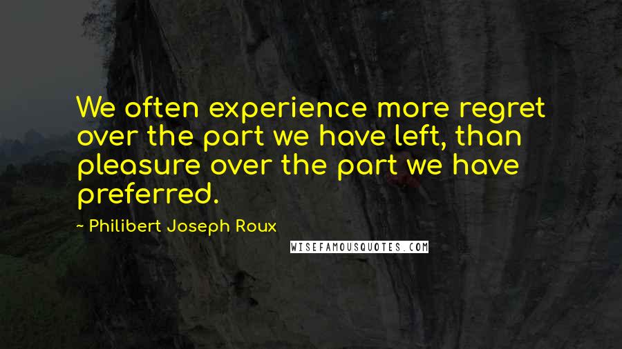 Philibert Joseph Roux Quotes: We often experience more regret over the part we have left, than pleasure over the part we have preferred.