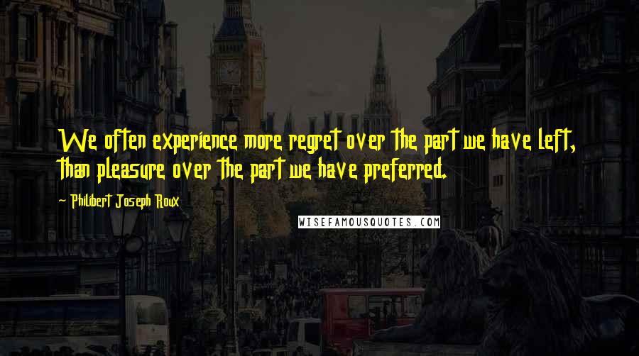 Philibert Joseph Roux Quotes: We often experience more regret over the part we have left, than pleasure over the part we have preferred.