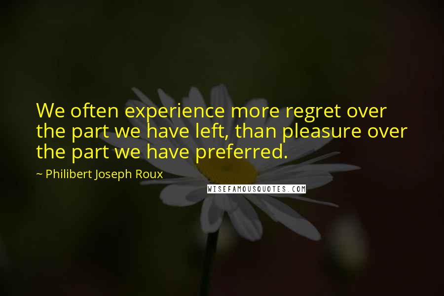 Philibert Joseph Roux Quotes: We often experience more regret over the part we have left, than pleasure over the part we have preferred.
