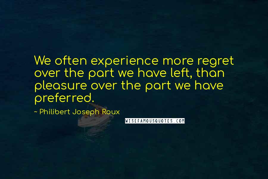 Philibert Joseph Roux Quotes: We often experience more regret over the part we have left, than pleasure over the part we have preferred.