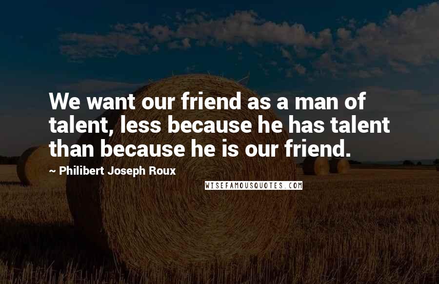 Philibert Joseph Roux Quotes: We want our friend as a man of talent, less because he has talent than because he is our friend.