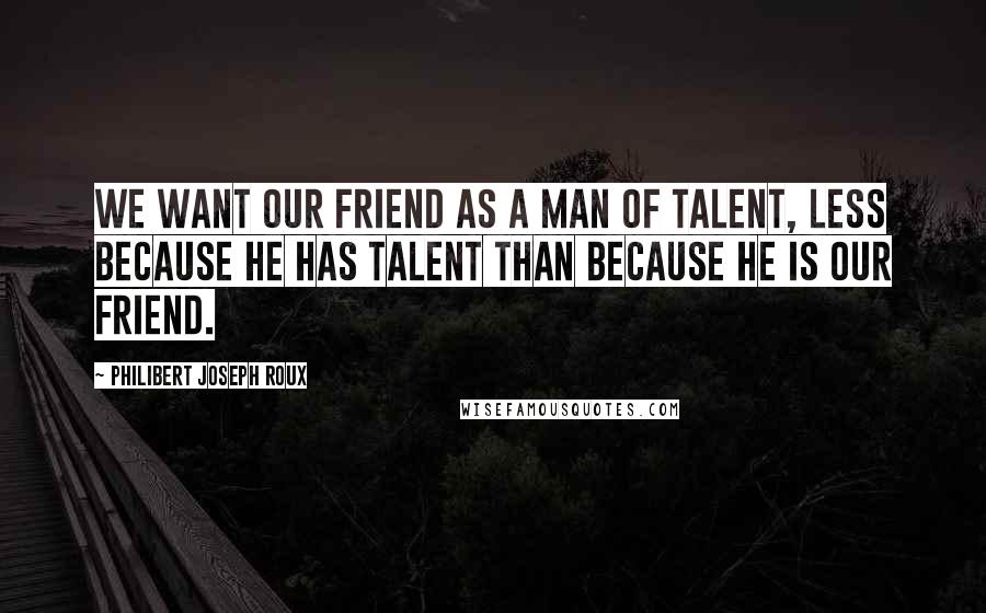 Philibert Joseph Roux Quotes: We want our friend as a man of talent, less because he has talent than because he is our friend.