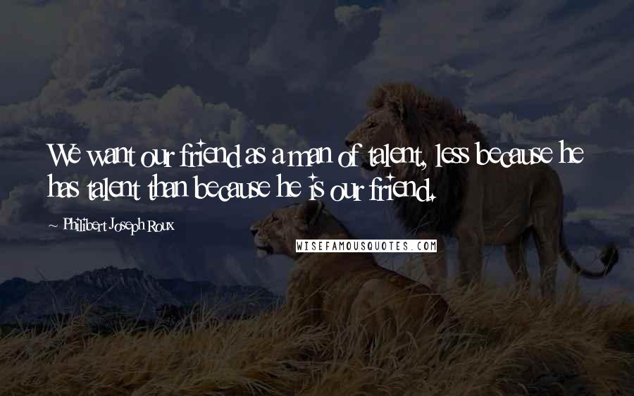 Philibert Joseph Roux Quotes: We want our friend as a man of talent, less because he has talent than because he is our friend.