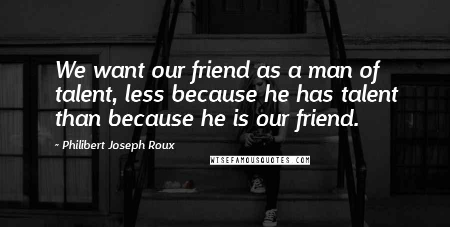 Philibert Joseph Roux Quotes: We want our friend as a man of talent, less because he has talent than because he is our friend.