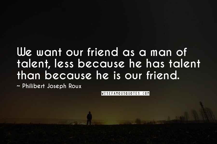 Philibert Joseph Roux Quotes: We want our friend as a man of talent, less because he has talent than because he is our friend.