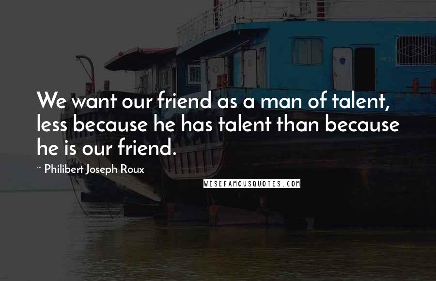 Philibert Joseph Roux Quotes: We want our friend as a man of talent, less because he has talent than because he is our friend.