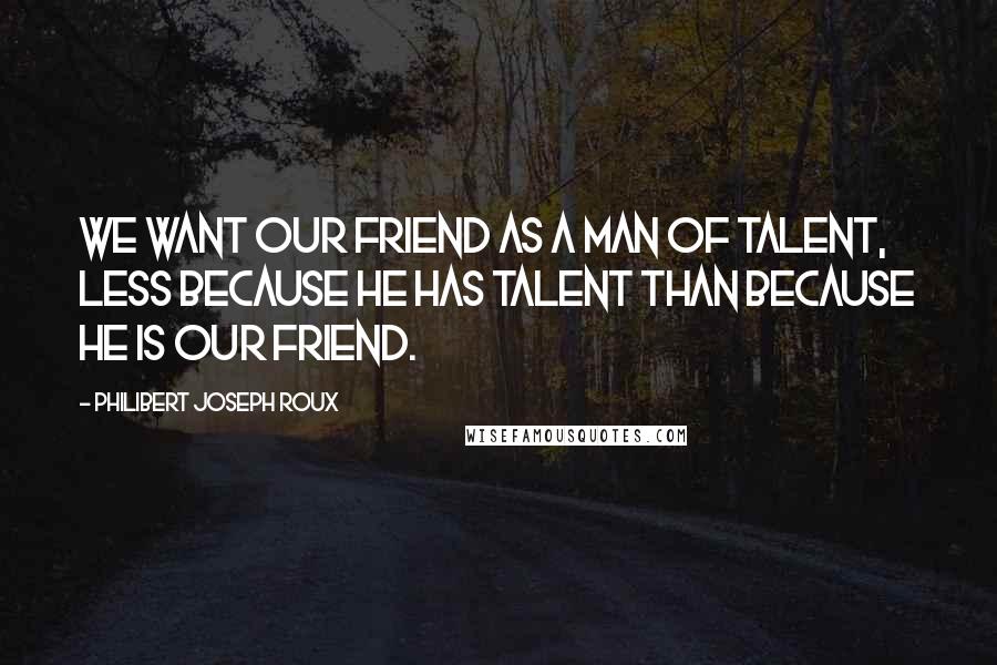 Philibert Joseph Roux Quotes: We want our friend as a man of talent, less because he has talent than because he is our friend.