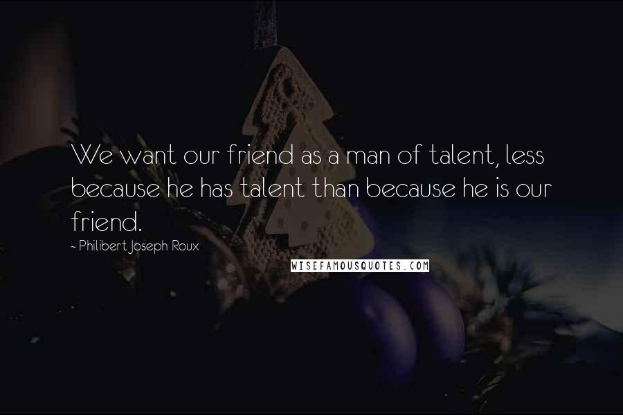 Philibert Joseph Roux Quotes: We want our friend as a man of talent, less because he has talent than because he is our friend.