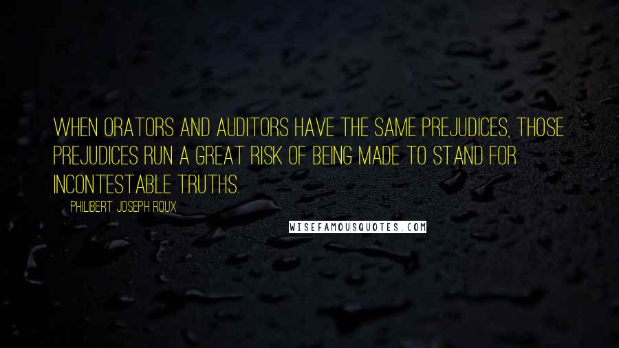 Philibert Joseph Roux Quotes: When orators and auditors have the same prejudices, those prejudices run a great risk of being made to stand for incontestable truths.