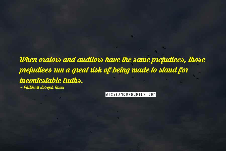 Philibert Joseph Roux Quotes: When orators and auditors have the same prejudices, those prejudices run a great risk of being made to stand for incontestable truths.