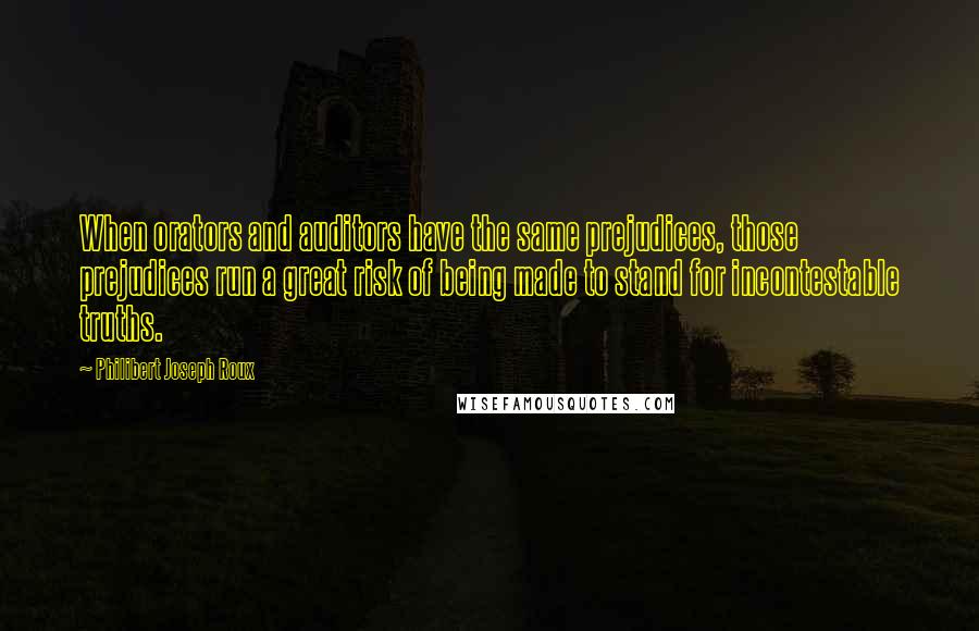 Philibert Joseph Roux Quotes: When orators and auditors have the same prejudices, those prejudices run a great risk of being made to stand for incontestable truths.