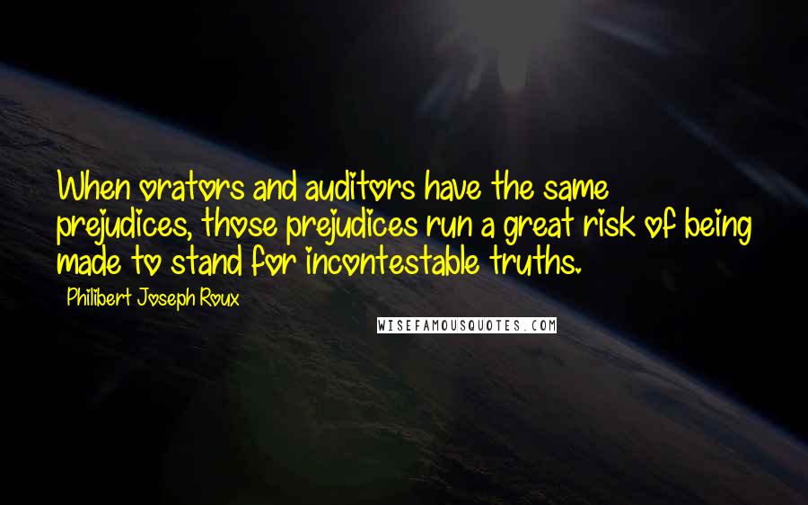 Philibert Joseph Roux Quotes: When orators and auditors have the same prejudices, those prejudices run a great risk of being made to stand for incontestable truths.