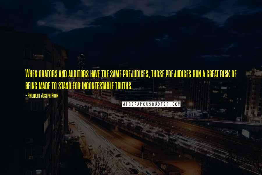 Philibert Joseph Roux Quotes: When orators and auditors have the same prejudices, those prejudices run a great risk of being made to stand for incontestable truths.