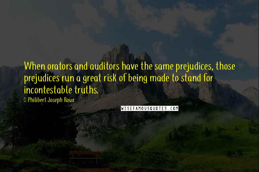 Philibert Joseph Roux Quotes: When orators and auditors have the same prejudices, those prejudices run a great risk of being made to stand for incontestable truths.