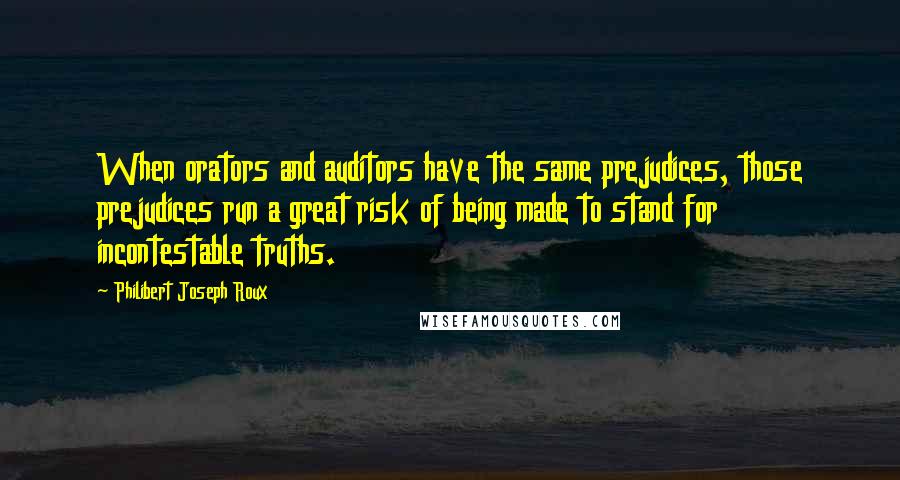 Philibert Joseph Roux Quotes: When orators and auditors have the same prejudices, those prejudices run a great risk of being made to stand for incontestable truths.