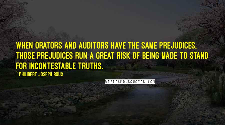 Philibert Joseph Roux Quotes: When orators and auditors have the same prejudices, those prejudices run a great risk of being made to stand for incontestable truths.