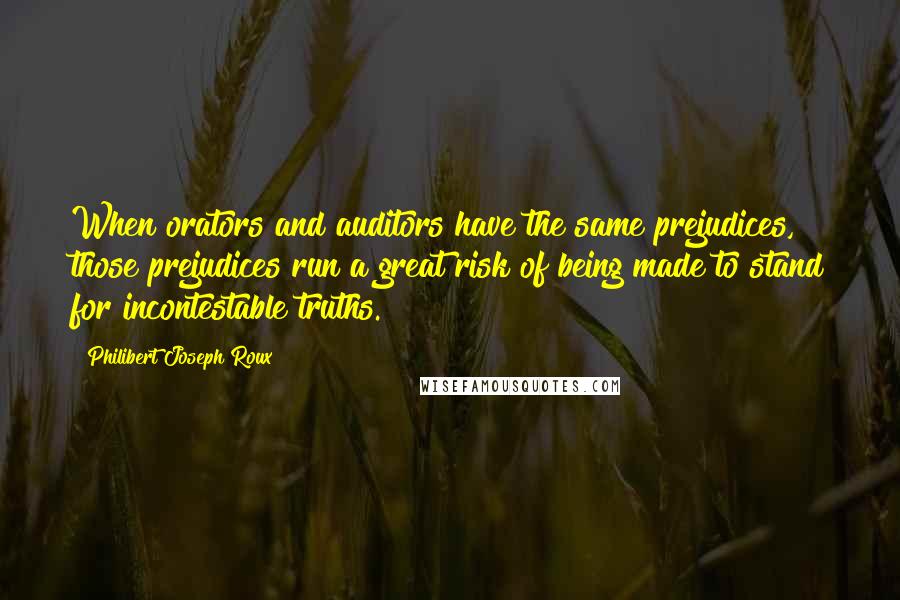 Philibert Joseph Roux Quotes: When orators and auditors have the same prejudices, those prejudices run a great risk of being made to stand for incontestable truths.