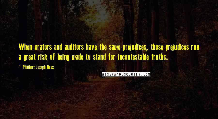 Philibert Joseph Roux Quotes: When orators and auditors have the same prejudices, those prejudices run a great risk of being made to stand for incontestable truths.