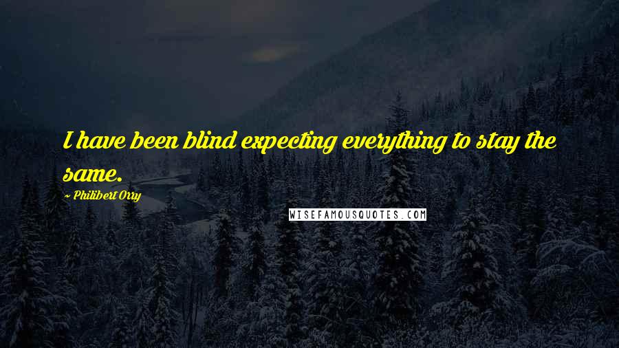 Philibert Orry Quotes: I have been blind expecting everything to stay the same.