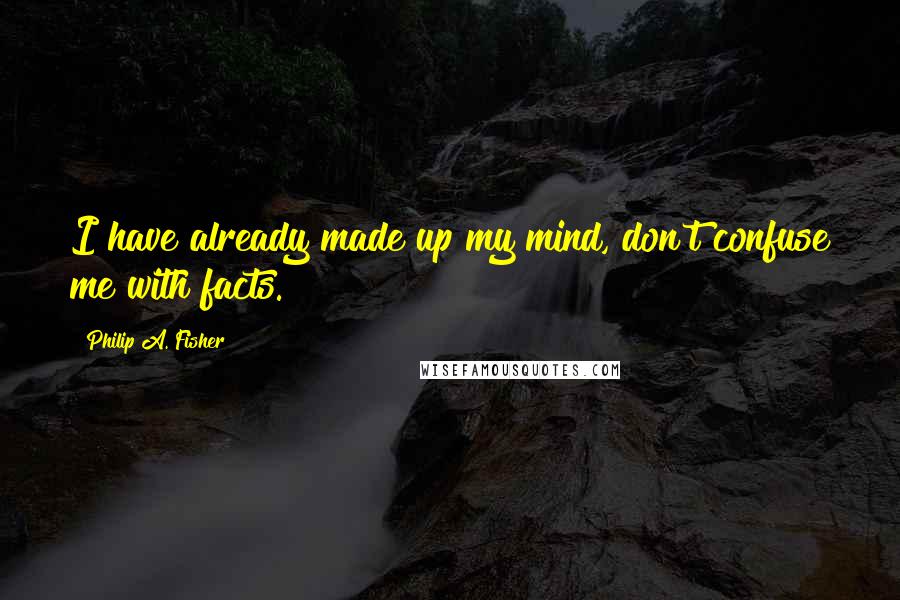 Philip A. Fisher Quotes: I have already made up my mind, don't confuse me with facts.