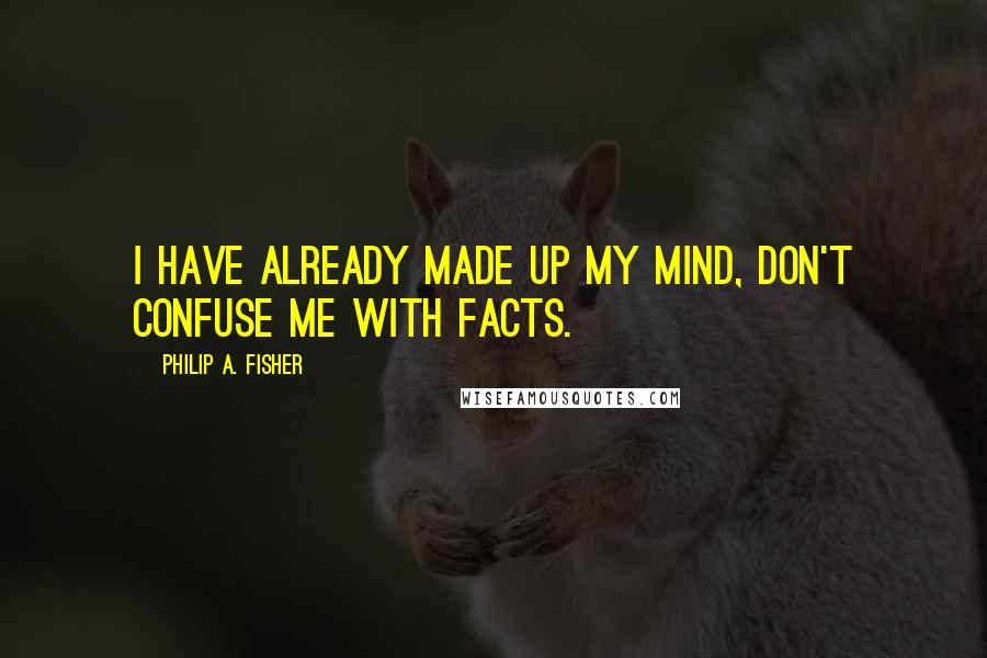 Philip A. Fisher Quotes: I have already made up my mind, don't confuse me with facts.