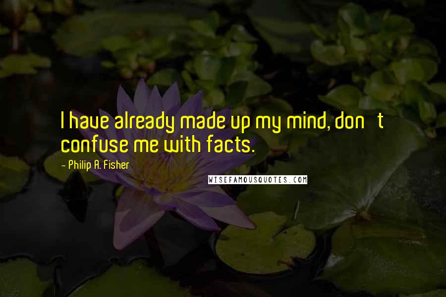 Philip A. Fisher Quotes: I have already made up my mind, don't confuse me with facts.