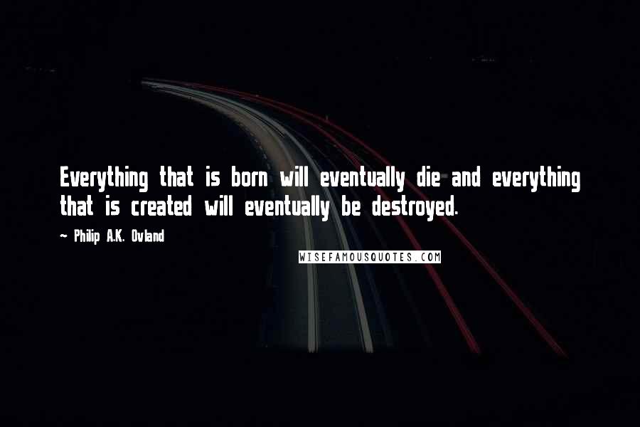 Philip A.K. Ovland Quotes: Everything that is born will eventually die and everything that is created will eventually be destroyed.