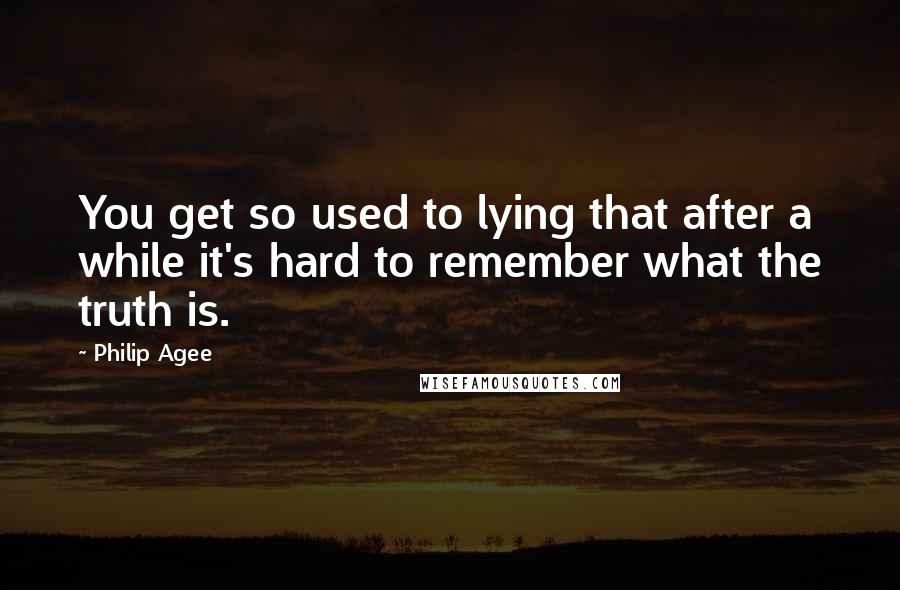 Philip Agee Quotes: You get so used to lying that after a while it's hard to remember what the truth is.