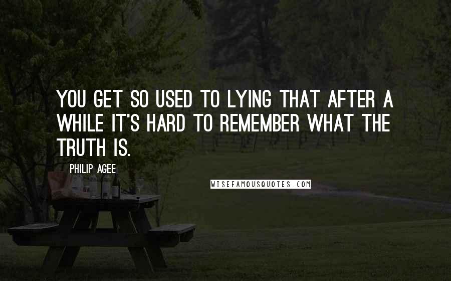Philip Agee Quotes: You get so used to lying that after a while it's hard to remember what the truth is.