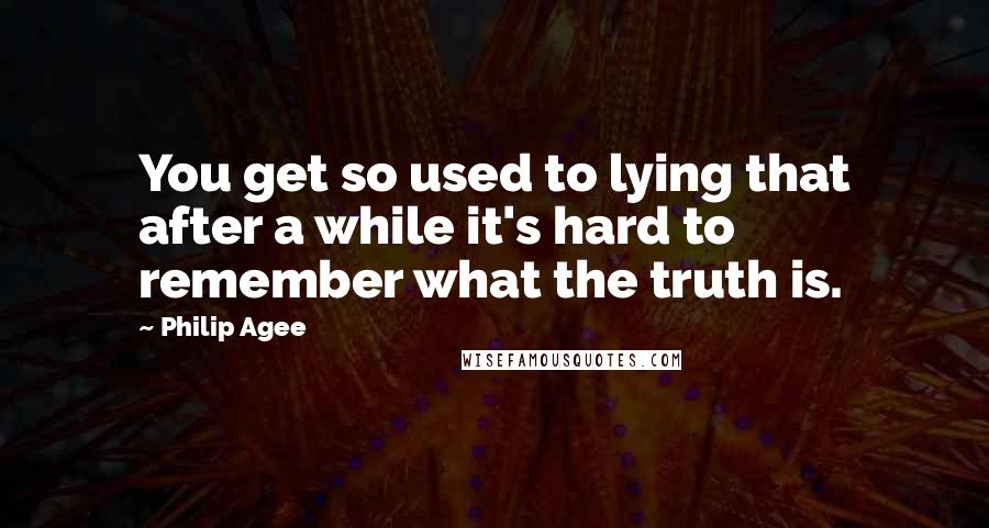 Philip Agee Quotes: You get so used to lying that after a while it's hard to remember what the truth is.