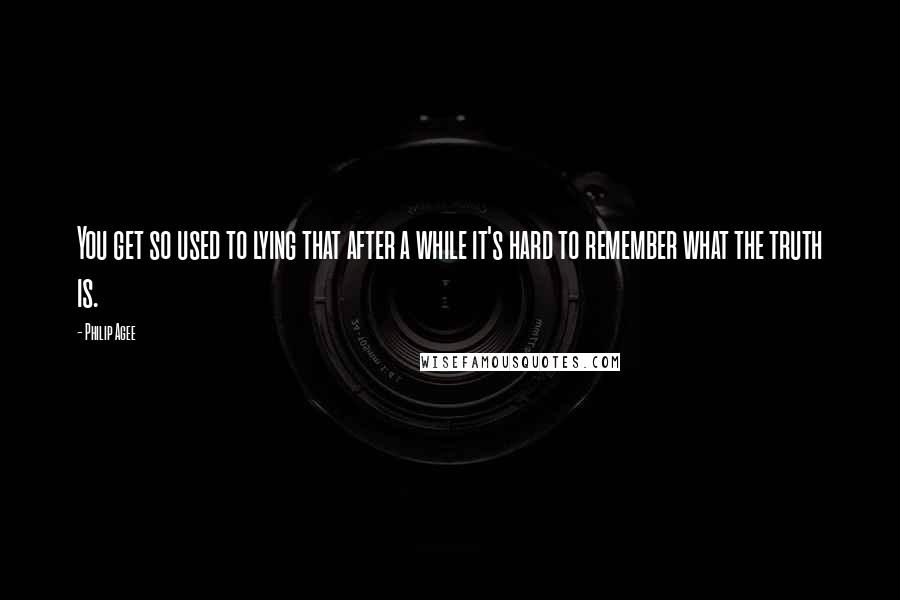 Philip Agee Quotes: You get so used to lying that after a while it's hard to remember what the truth is.
